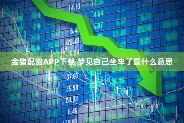 金猪配资APP下载 梦见自己坐牢了是什么意思