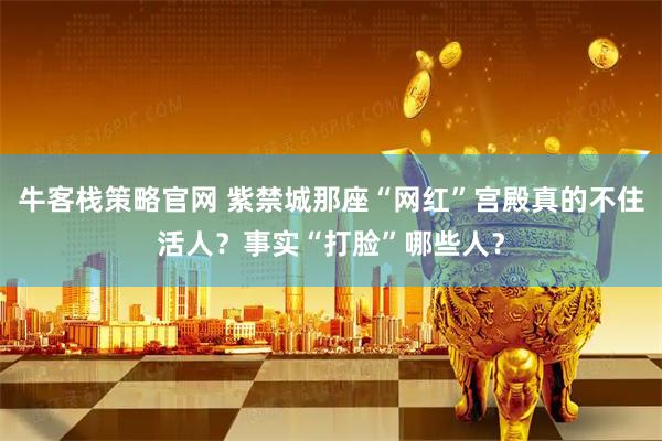 牛客栈策略官网 紫禁城那座“网红”宫殿真的不住活人？事实“打脸”哪些人？
