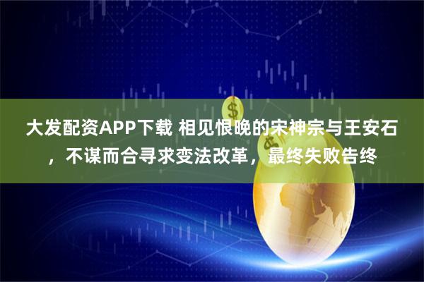 大发配资APP下载 相见恨晚的宋神宗与王安石，不谋而合寻求变法改革，最终失败告终