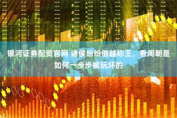 银河证券配资官网 诸侯纷纷僭越称王，看周朝是如何一步步被玩坏的
